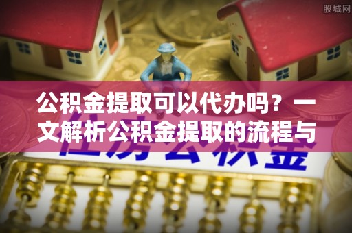 六横公积金提取可以代办吗？一文解析公积金提取的流程与注意事项