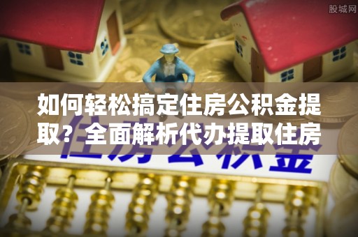 六横如何轻松搞定住房公积金提取？全面解析代办提取住房公积金流程
