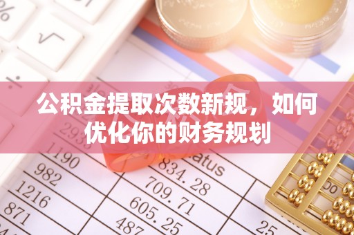 六横公积金提取次数新规，如何优化你的财务规划
