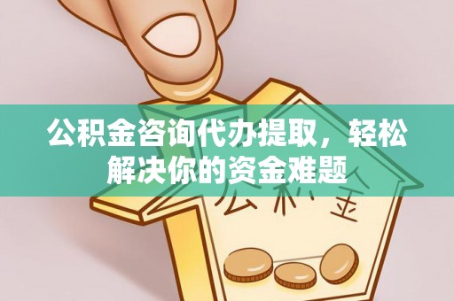 六横公积金咨询代办提取，轻松解决你的资金难题