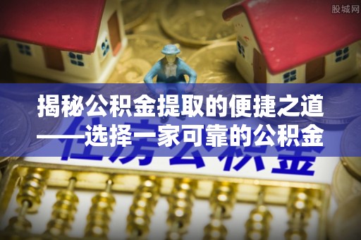 六横揭秘公积金提取的便捷之道——选择一家可靠的公积金提取代办公司