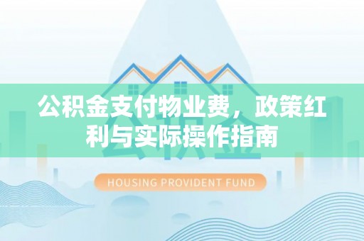 六横公积金支付物业费，政策红利与实际操作指南