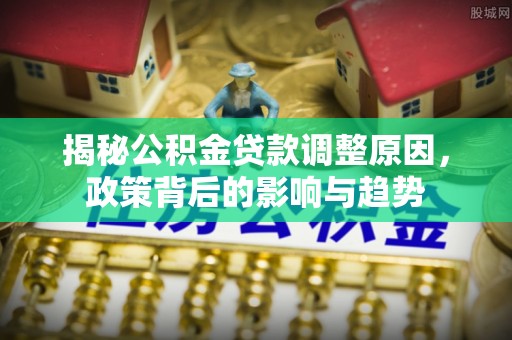 六横揭秘公积金贷款调整原因，政策背后的影响与趋势