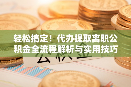六横轻松搞定！代办提取离职公积金全流程解析与实用技巧