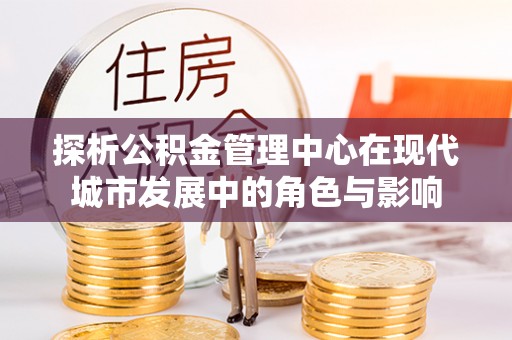 六横探析公积金管理中心在现代城市发展中的角色与影响