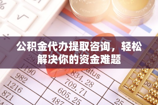 六横公积金代办提取咨询，轻松解决你的资金难题