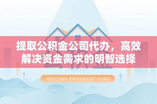 六横提取公积金公司代办，高效解决资金需求的明智选择