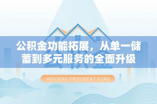 六横公积金功能拓展，从单一储蓄到多元服务的全面升级