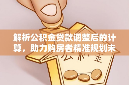 六横解析公积金贷款调整后的计算，助力购房者精准规划未来