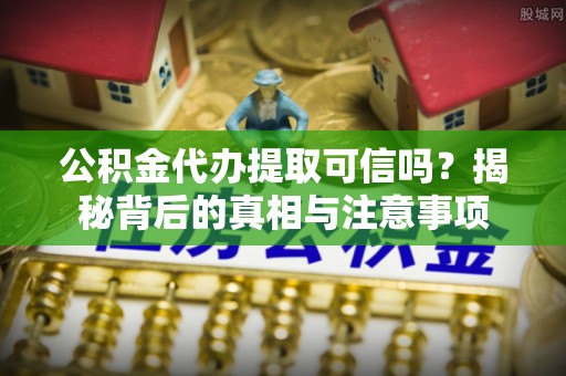 六横公积金代办提取可信吗？揭秘背后的真相与注意事项