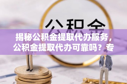 六横揭秘公积金提取代办服务，公积金提取代办可靠吗？专业解析与实用指南
