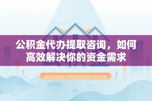 六横公积金代办提取咨询，如何高效解决你的资金需求