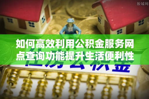 六横如何高效利用公积金服务网点查询功能提升生活便利性