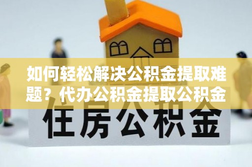 六横如何轻松解决公积金提取难题？代办公积金提取公积金服务详解