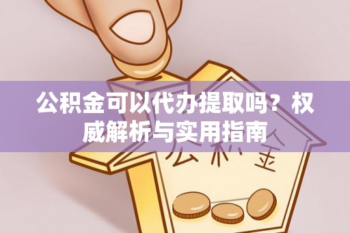 六横公积金可以代办提取吗？权威解析与实用指南