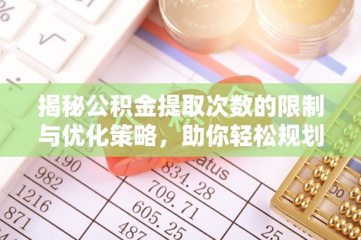 六横揭秘公积金提取次数的限制与优化策略，助你轻松规划财务未来