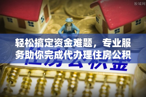 六横轻松搞定资金难题，专业服务助你完成代办理住房公积金提取