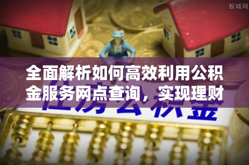 六横全面解析如何高效利用公积金服务网点查询，实现理财与生活优化