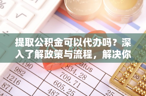六横提取公积金可以代办吗？深入了解政策与流程，解决你的疑问