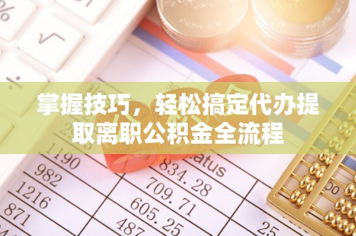 六横掌握技巧，轻松搞定代办提取离职公积金全流程