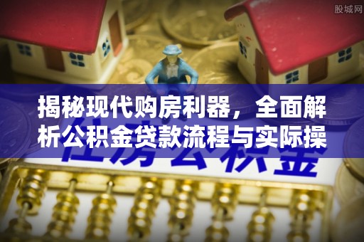 六横揭秘现代购房利器，全面解析公积金贷款流程与实际操作指南