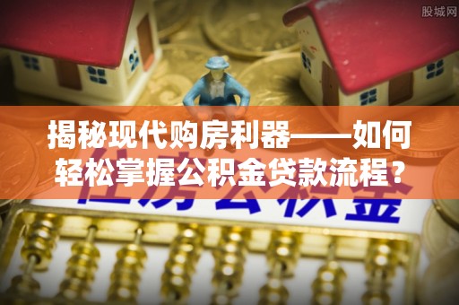 六横揭秘现代购房利器——如何轻松掌握公积金贷款流程？