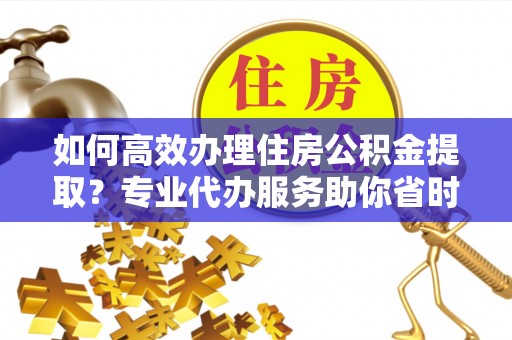六横如何高效办理住房公积金提取？专业代办服务助你省时省力