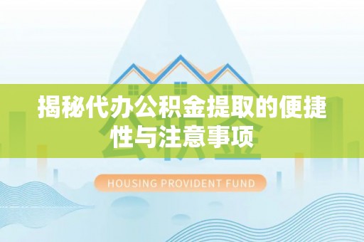 六横揭秘代办公积金提取的便捷性与注意事项