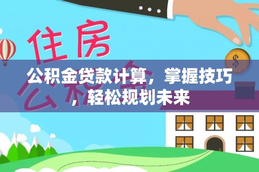 六横公积金贷款计算，掌握技巧，轻松规划未来