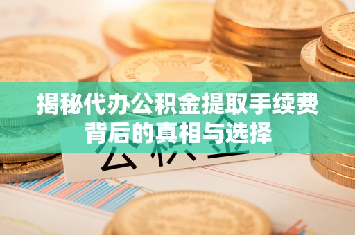 六横揭秘代办公积金提取手续费背后的真相与选择
