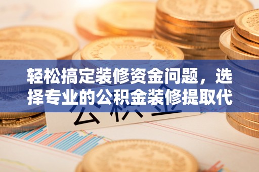 六横轻松搞定装修资金问题，选择专业的公积金装修提取代办服务