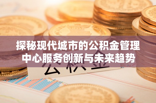 六横探秘现代城市的公积金管理中心服务创新与未来趋势