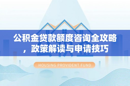 六横公积金贷款额度咨询全攻略，政策解读与申请技巧