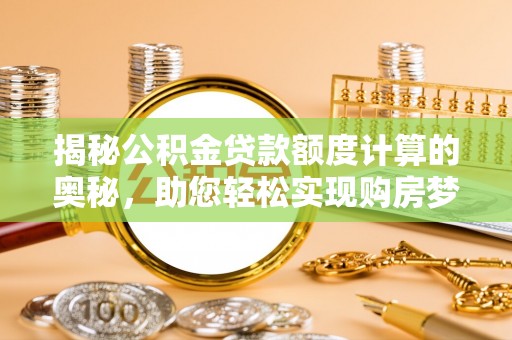 六横揭秘公积金贷款额度计算的奥秘，助您轻松实现购房梦想