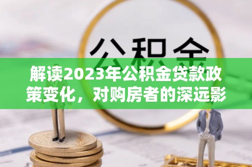 六横解读2023年公积金贷款政策变化，对购房者的深远影响