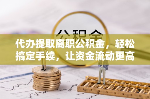 六横代办提取离职公积金，轻松搞定手续，让资金流动更高效