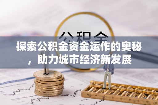 六横探索公积金资金运作的奥秘，助力城市经济新发展
