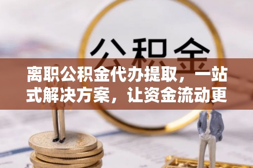 六横离职公积金代办提取，一站式解决方案，让资金流动更便捷