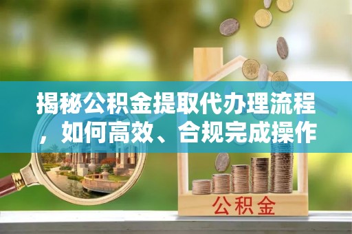 六横揭秘公积金提取代办理流程，如何高效、合规完成操作
