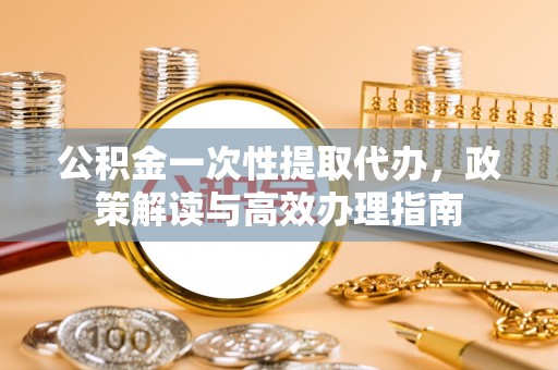六横公积金一次性提取代办，政策解读与高效办理指南