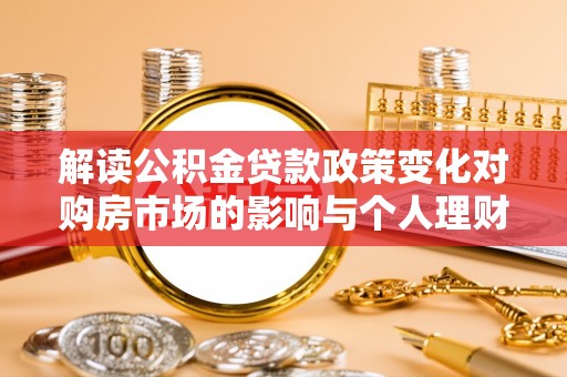 六横解读公积金贷款政策变化对购房市场的影响与个人理财规划的启示