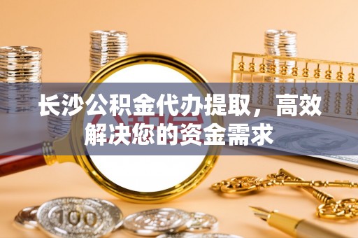 六横长沙公积金代办提取，高效解决您的资金需求
