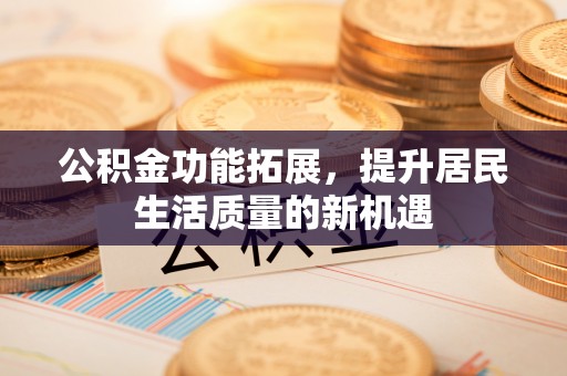 六横公积金功能拓展，提升居民生活质量的新机遇