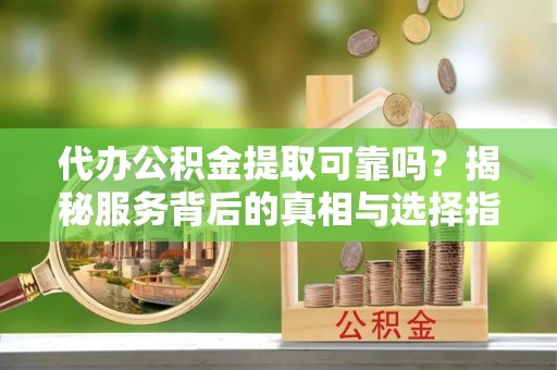 六横代办公积金提取可靠吗？揭秘服务背后的真相与选择指南