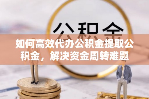 六横如何高效代办公积金提取公积金，解决资金周转难题