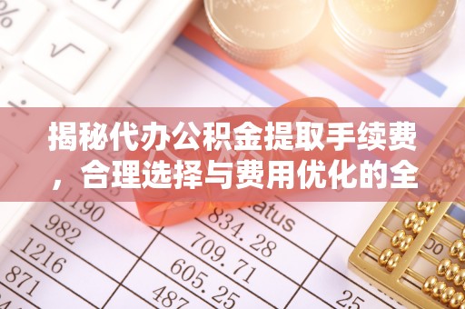 六横揭秘代办公积金提取手续费，合理选择与费用优化的全面解析