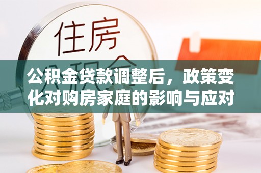 六横公积金贷款调整后，政策变化对购房家庭的影响与应对策略