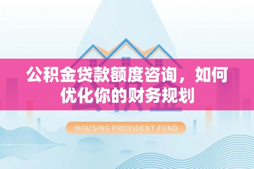 六横公积金贷款额度咨询，如何优化你的财务规划
