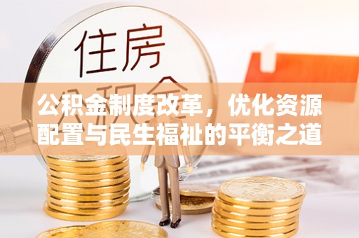 六横公积金制度改革，优化资源配置与民生福祉的平衡之道