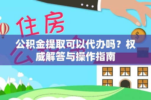 六横公积金提取可以代办吗？权威解答与操作指南